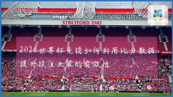 2026世界杯竞猜如何利用比分数据提升投注决策的有效性