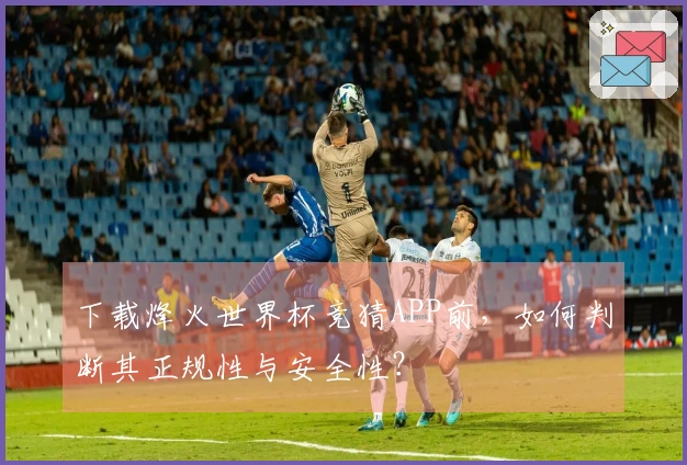 下载烽火世界杯竞猜APP前，如何判断其正规性与安全性？