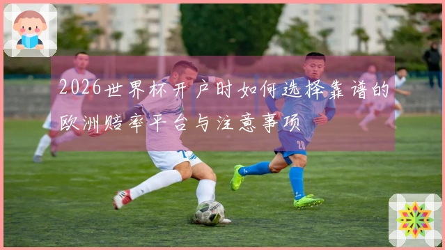 2026世界杯开户时如何选择靠谱的欧洲赔率平台与注意事项