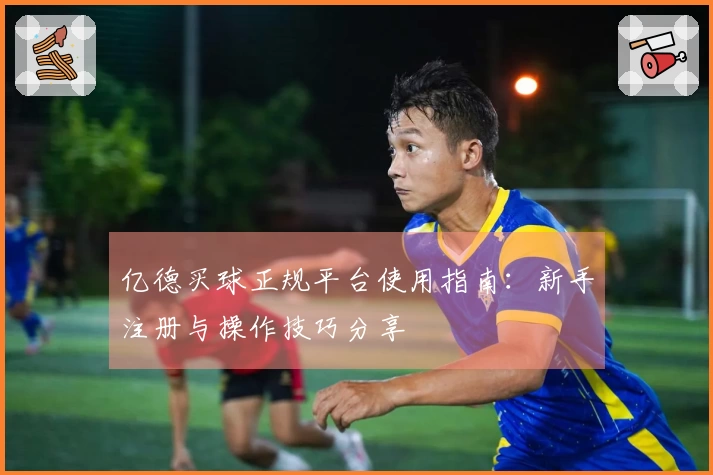 亿德买球正规平台使用指南：新手注册与操作技巧分享