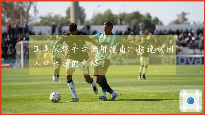 亚美买球平台使用指南：快速访问入口和功能介绍