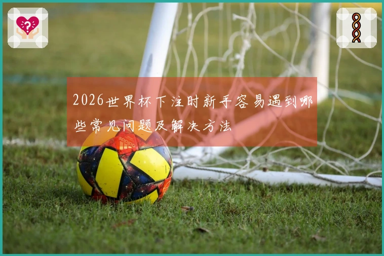2026世界杯下注时新手容易遇到哪些常见问题及解决方法