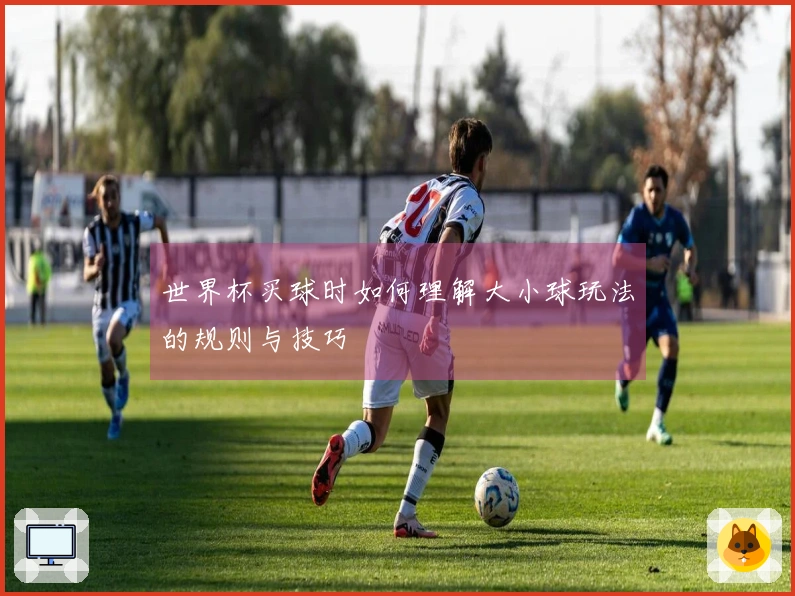世界杯买球时如何理解大小球玩法的规则与技巧