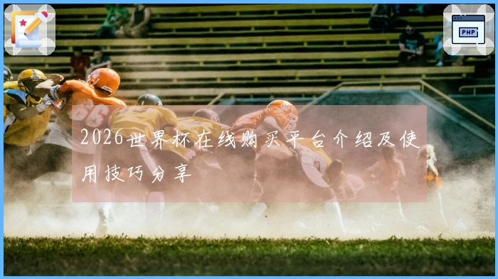2026世界杯在线购买平台介绍及使用技巧分享