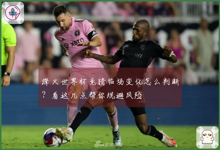 烽火世界杯竞猜临场变化怎么判断？看这几点帮你规避风险
