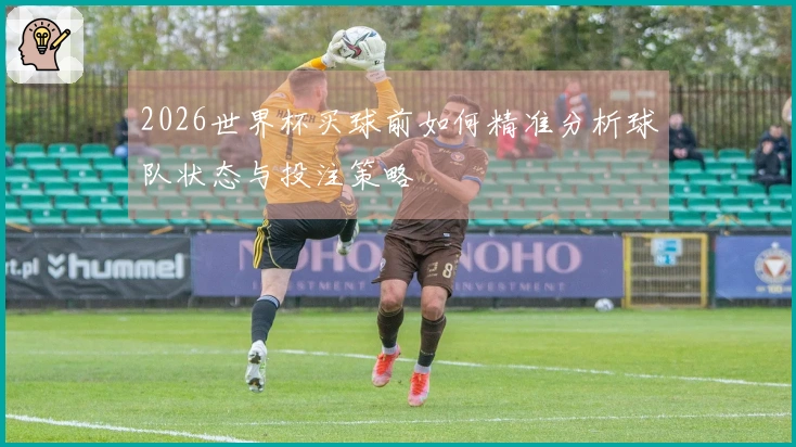 2026世界杯买球前如何精准分析球队状态与投注策略