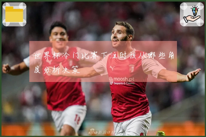 世界杯冷门比赛下注时该从哪些角度分析决策