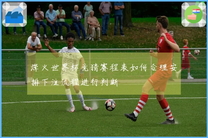 烽火世界杯竞猜赛程表如何合理安排下注流程进行判断