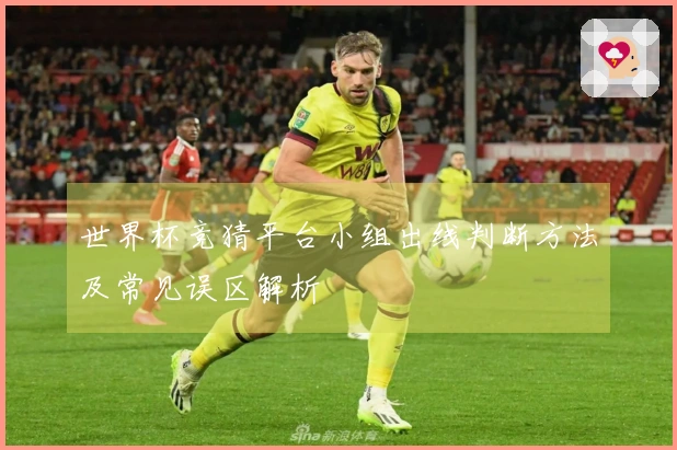 世界杯竞猜平台小组出线判断方法及常见误区解析