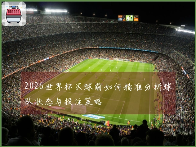 2026世界杯买球前如何精准分析球队状态与投注策略