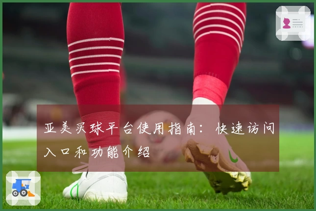 亚美买球平台使用指南：快速访问入口和功能介绍