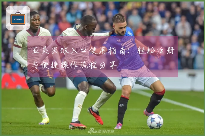 亚美买球入口使用指南：轻松注册与便捷操作流程分享