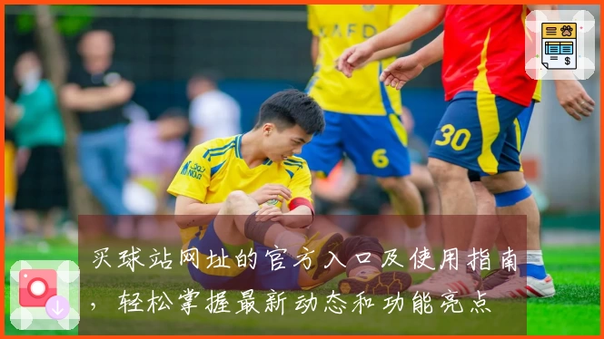 买球站网址的官方入口及使用指南，轻松掌握最新动态和功能亮点