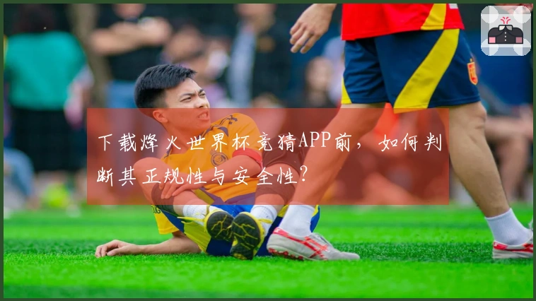 下载烽火世界杯竞猜APP前，如何判断其正规性与安全性？