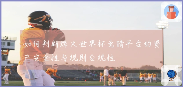 如何判断烽火世界杯竞猜平台的资产安全性与规则合规性
