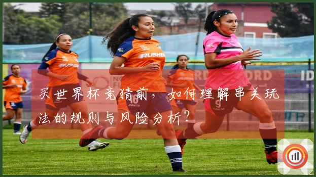 买世界杯竞猜前，如何理解串关玩法的规则与风险分析？