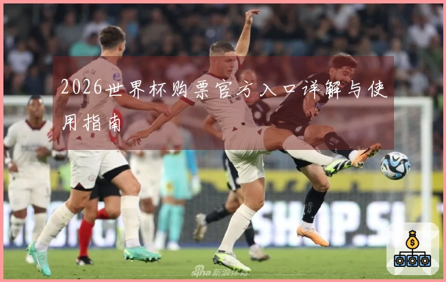 2026世界杯购票官方入口详解与使用指南