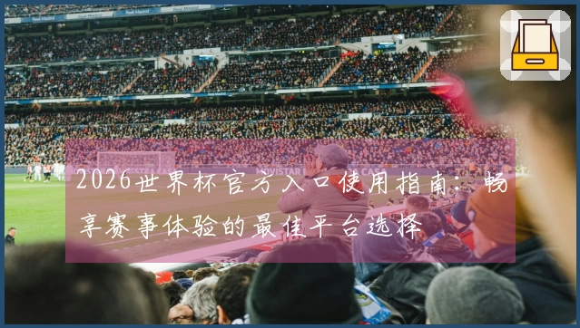2026世界杯官方入口使用指南：畅享赛事体验的最佳平台选择