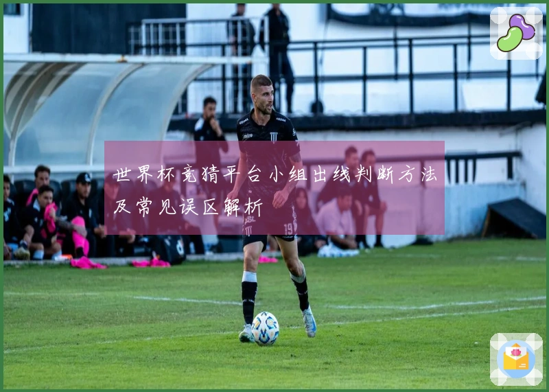 世界杯竞猜平台小组出线判断方法及常见误区解析