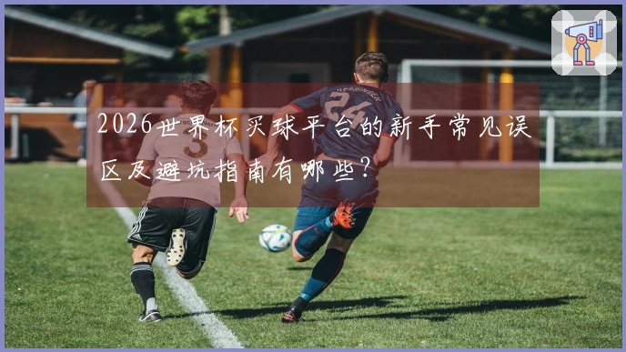 2026世界杯买球平台的新手常见误区及避坑指南有哪些？