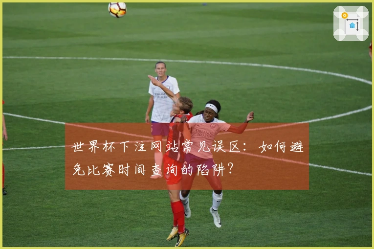 世界杯下注网站常见误区：如何避免比赛时间查询的陷阱？