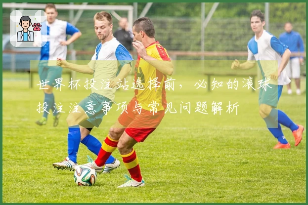 世界杯投注站选择前，必知的滚球投注注意事项与常见问题解析