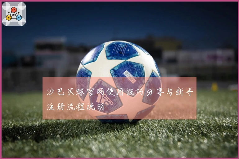 沙巴买球官网使用技巧分享与新手注册流程说明