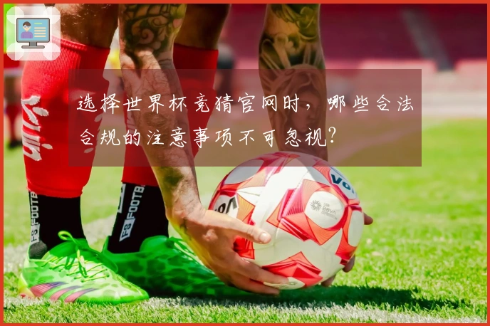 选择世界杯竞猜官网时，哪些合法合规的注意事项不可忽视？