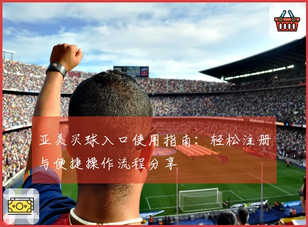 亚美买球入口使用指南：轻松注册与便捷操作流程分享