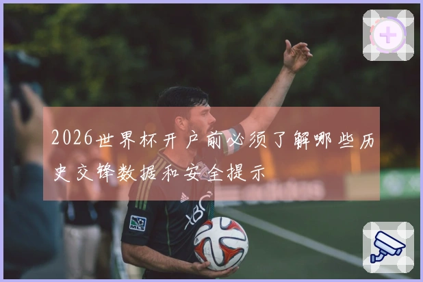 2026世界杯开户前必须了解哪些历史交锋数据和安全提示