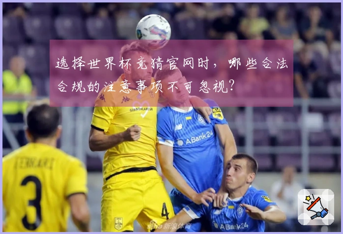 选择世界杯竞猜官网时，哪些合法合规的注意事项不可忽视？