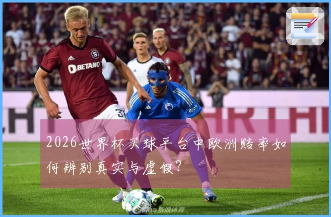 2026世界杯买球平台中欧洲赔率如何辨别真实与虚假？