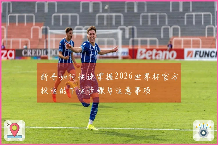 新手如何快速掌握2026世界杯官方投注的下注步骤与注意事项