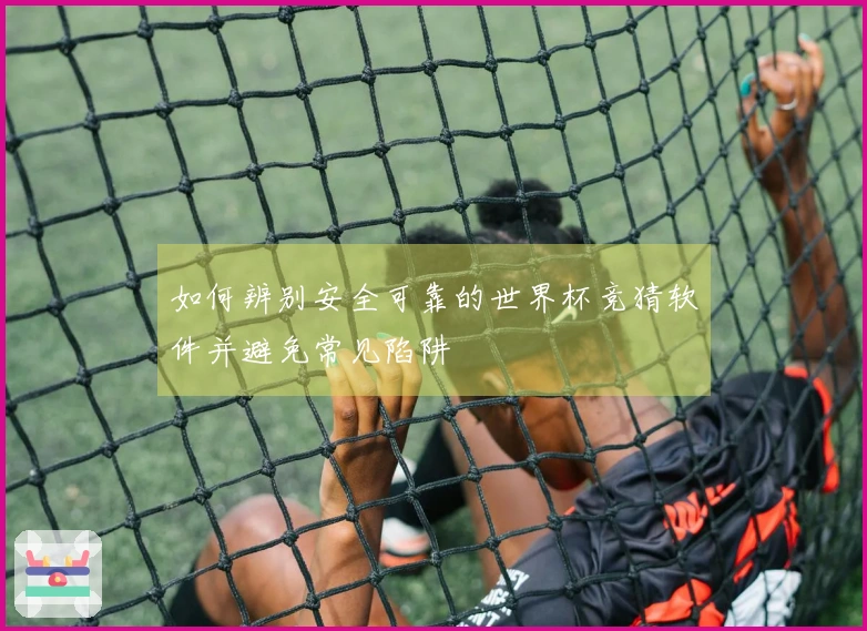 如何辨别安全可靠的世界杯竞猜软件并避免常见陷阱