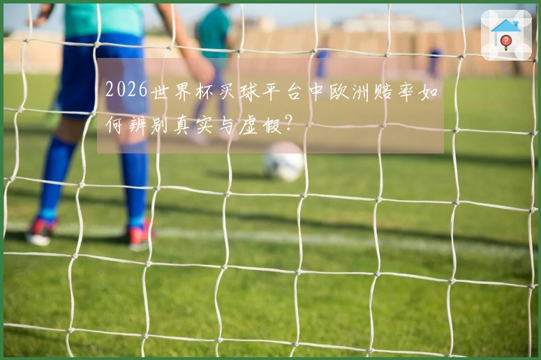 2026世界杯买球平台中欧洲赔率如何辨别真实与虚假？