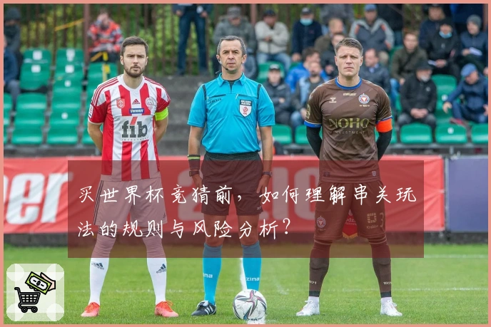 买世界杯竞猜前，如何理解串关玩法的规则与风险分析？