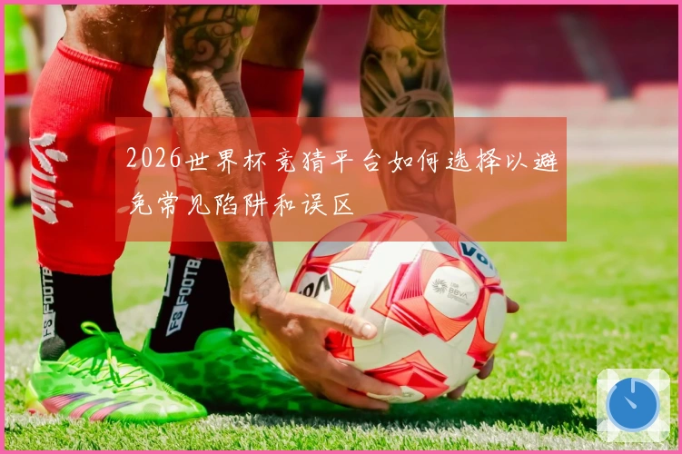 2026世界杯竞猜平台如何选择以避免常见陷阱和误区