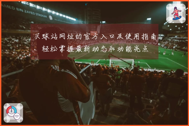 买球站网址的官方入口及使用指南，轻松掌握最新动态和功能亮点