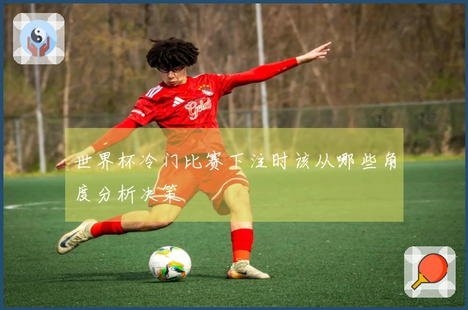 世界杯冷门比赛下注时该从哪些角度分析决策