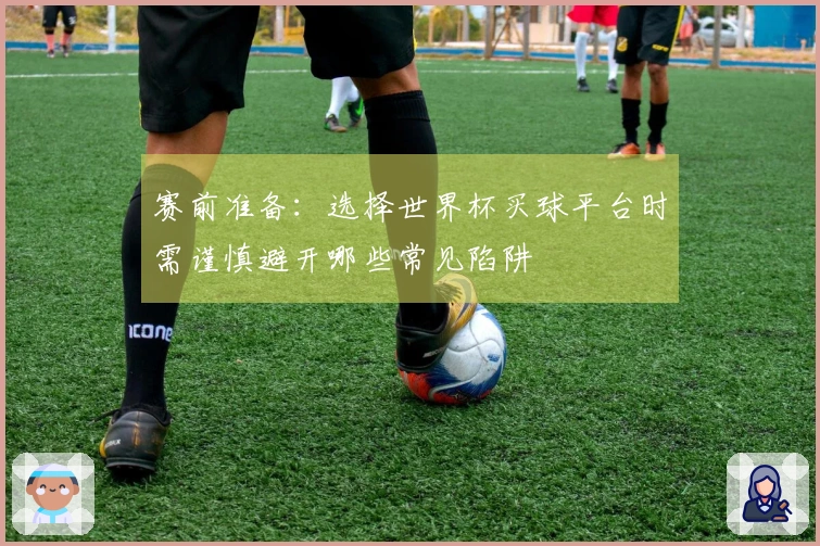 赛前准备：选择世界杯买球平台时需谨慎避开哪些常见陷阱