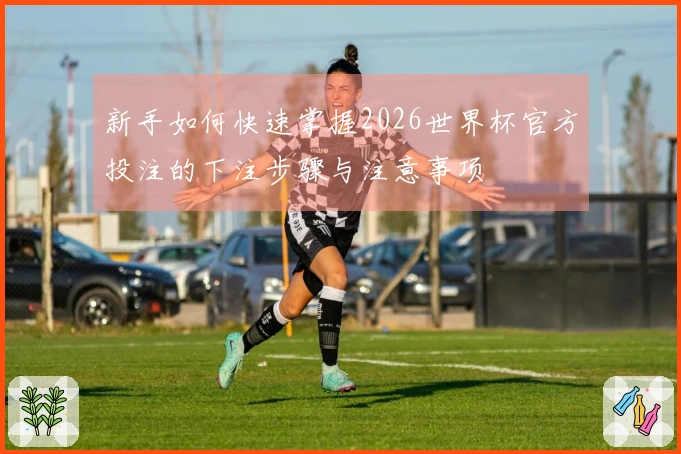 新手如何快速掌握2026世界杯官方投注的下注步骤与注意事项