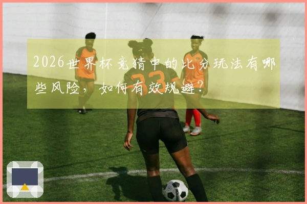 2026世界杯竞猜中的比分玩法有哪些风险，如何有效规避？