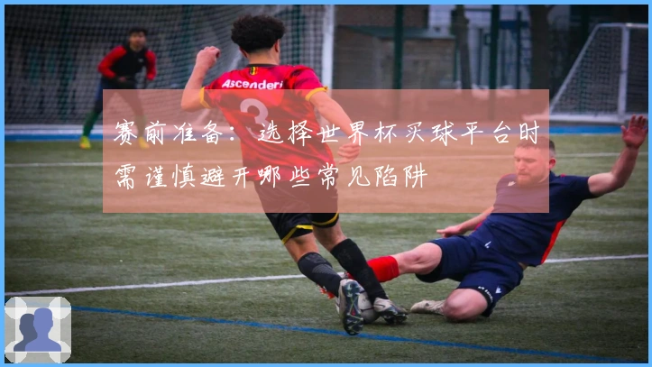 赛前准备：选择世界杯买球平台时需谨慎避开哪些常见陷阱