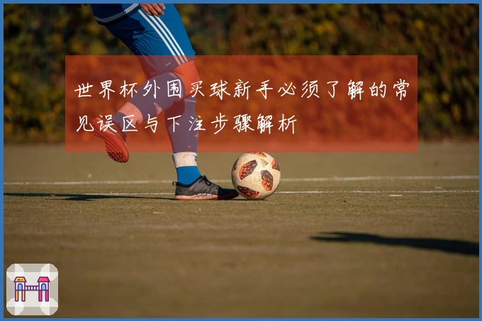 世界杯外围买球新手必须了解的常见误区与下注步骤解析